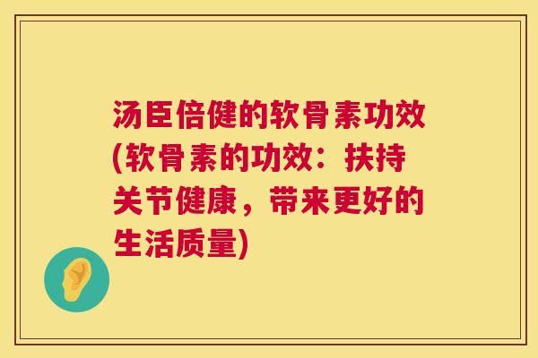 汤臣倍健的软骨素功效(软骨素的功效：扶持关节健康，带来更好的生活质量)