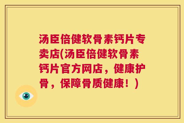 汤臣倍健软骨素钙片专卖店(汤臣倍健软骨素钙片官方网店，健康护骨，保障骨质健康！)