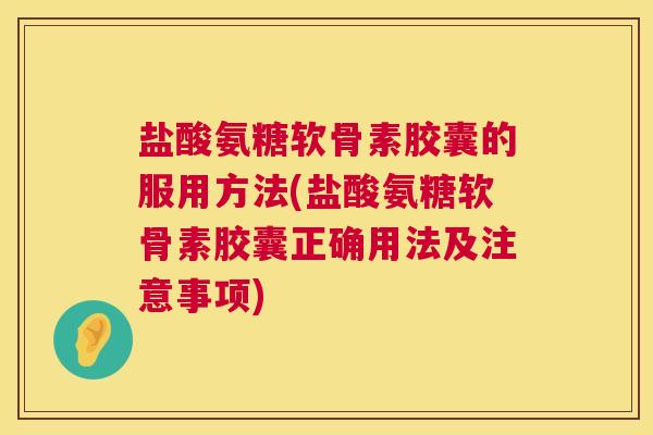 盐酸氨糖软骨素胶囊的服用方法(盐酸氨糖软骨素胶囊正确用法及注意事项)