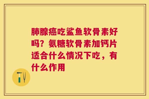 肺腺癌吃鲨鱼软骨素好吗？氨糖软骨素加钙片适合什么情况下吃，有什么作用