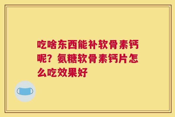 吃啥东西能补软骨素钙呢？氨糖软骨素钙片怎么吃效果好