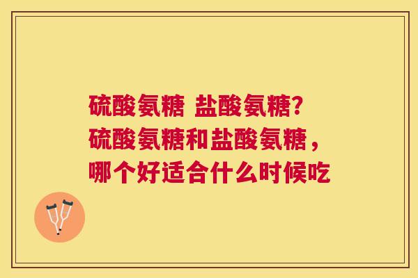 硫酸氨糖 盐酸氨糖？硫酸氨糖和盐酸氨糖，哪个好适合什么时候吃