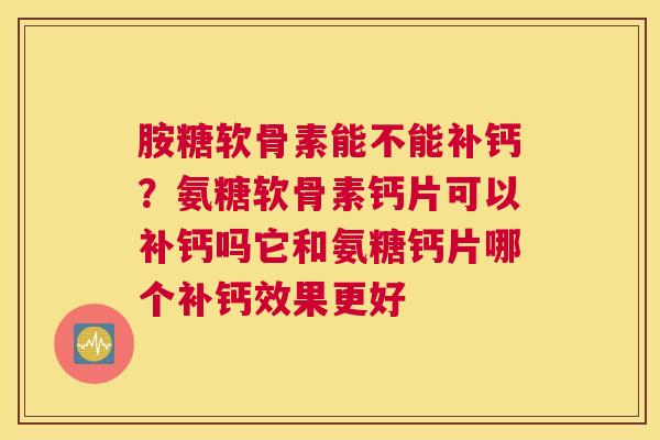 胺糖软骨素能不能补钙？氨糖软骨素钙片可以补钙吗它和氨糖钙片哪个补钙效果更好