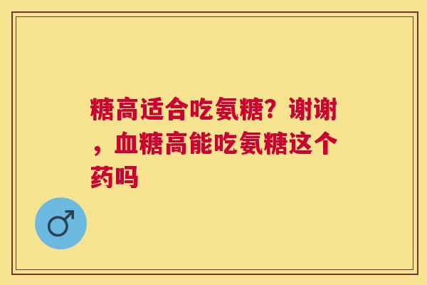 糖高适合吃氨糖？谢谢，血糖高能吃氨糖这个药吗