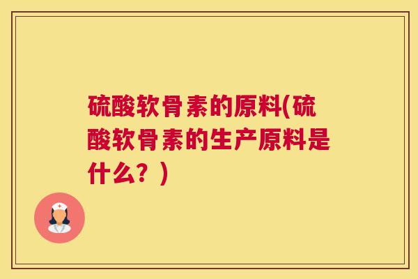 硫酸软骨素的原料(硫酸软骨素的生产原料是什么？)