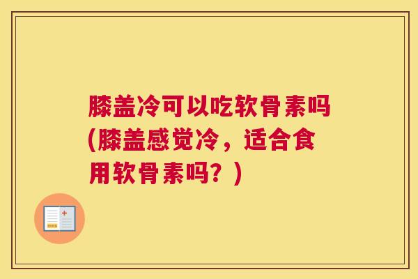 膝盖冷可以吃软骨素吗(膝盖感觉冷，适合食用软骨素吗？)