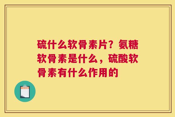 硫什么软骨素片？氨糖软骨素是什么，硫酸软骨素有什么作用的