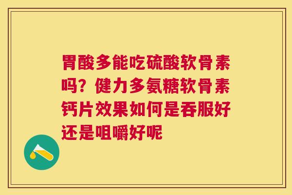 胃酸多能吃硫酸软骨素吗？健力多氨糖软骨素钙片效果如何是吞服好还是咀嚼好呢