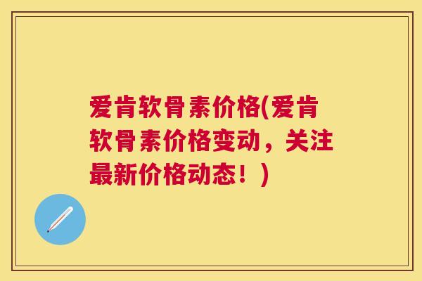 爱肯软骨素价格(爱肯软骨素价格变动，关注最新价格动态！)