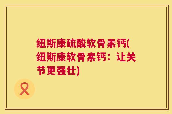 纽斯康硫酸软骨素钙(纽斯康软骨素钙：让关节更强壮)