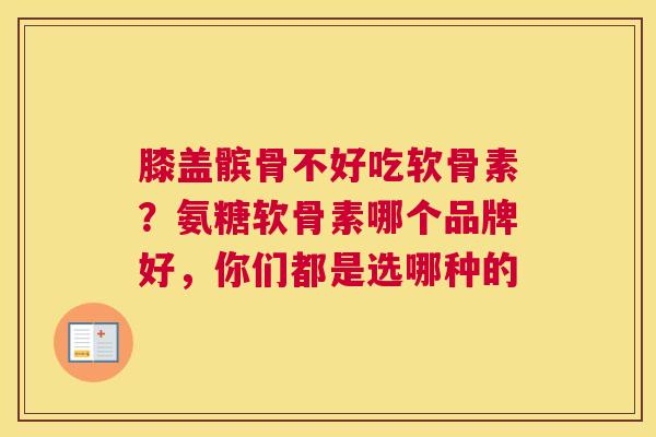 膝盖髌骨不好吃软骨素？氨糖软骨素哪个品牌好，你们都是选哪种的