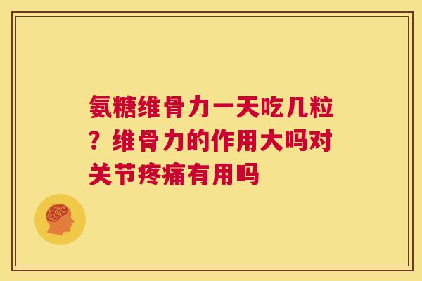 氨糖维骨力一天吃几粒？维骨力的作用大吗对关节疼痛有用吗