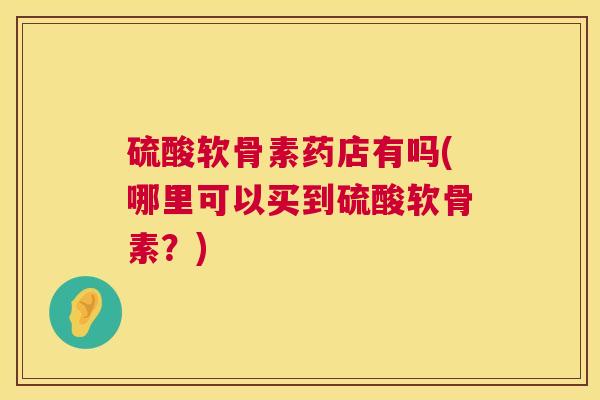 硫酸软骨素药店有吗(哪里可以买到硫酸软骨素？)