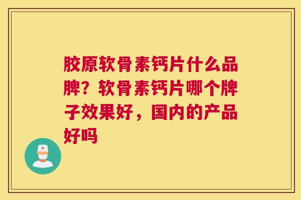 胶原软骨素钙片什么品脾？软骨素钙片哪个牌子效果好，国内的产品好吗