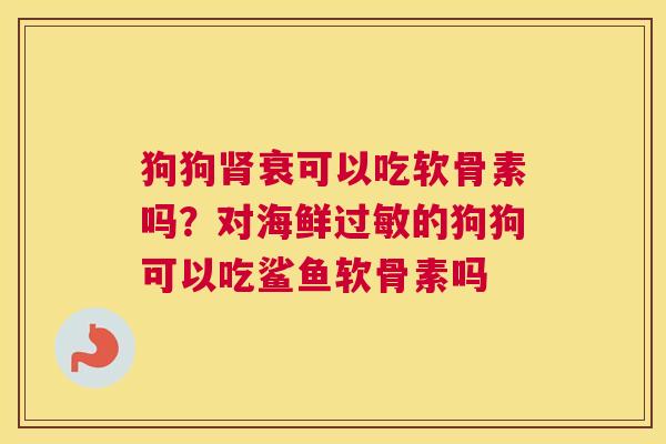 狗狗衰可以吃软骨素吗?对海鲜的狗狗可以吃鲨鱼软骨素吗 狗狗衰可以吃软骨素吗?对海鲜的狗狗可以吃鲨鱼软骨素吗
