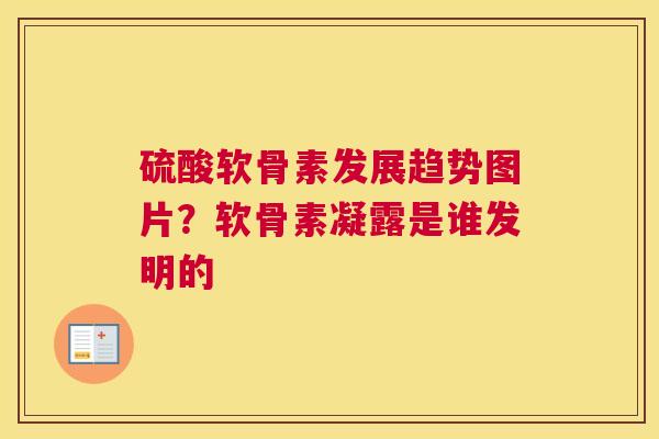 硫酸软骨素发展趋势图片？软骨素凝露是谁发明的