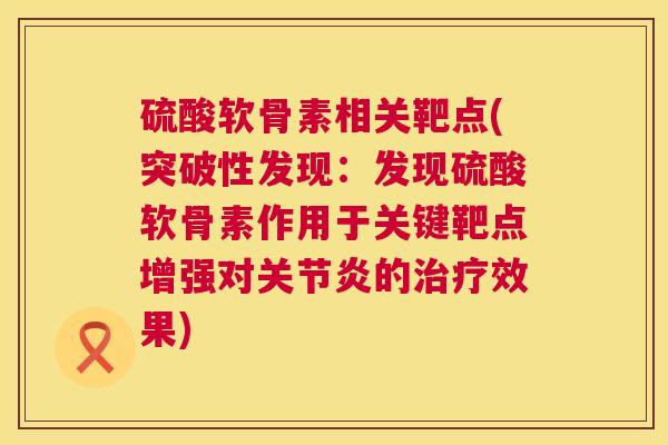 硫酸软骨素相关靶点(突破性发现：发现硫酸软骨素作用于关键靶点增强对关节炎的治疗效果)