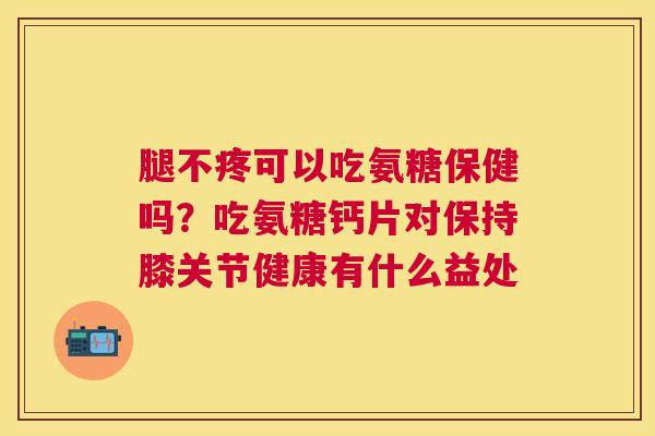 腿不疼可以吃氨糖保健吗？吃氨糖钙片对保持膝关节健康有什么益处
