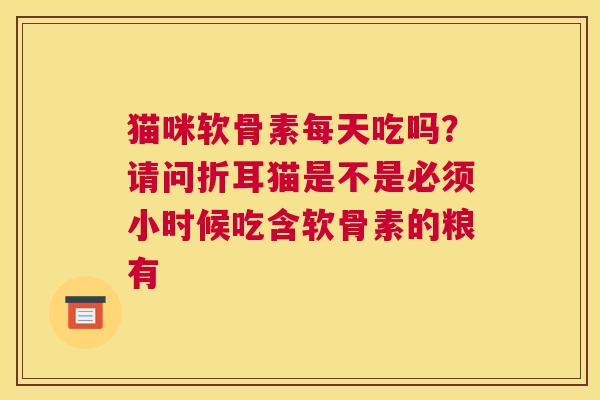 猫咪软骨素每天吃吗？请问折耳猫是不是必须小时候吃含软骨素的粮有