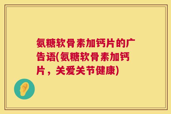 氨糖软骨素加钙片的广告语(氨糖软骨素加钙片，关爱关节健康)