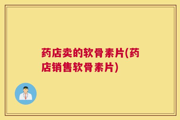 药店卖的软骨素片(药店销售软骨素片)