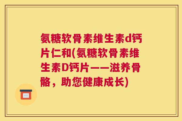 氨糖软骨素维生素d钙片仁和(氨糖软骨素维生素D钙片——滋养骨骼，助您健康成长)