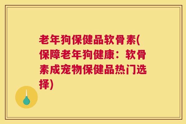 老年狗保健品软骨素(保障老年狗健康：软骨素成宠物保健品热门选择)