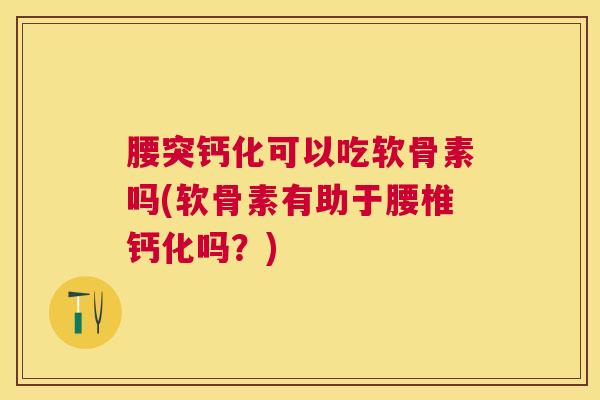 腰突钙化可以吃软骨素吗(软骨素有助于腰椎钙化吗？)