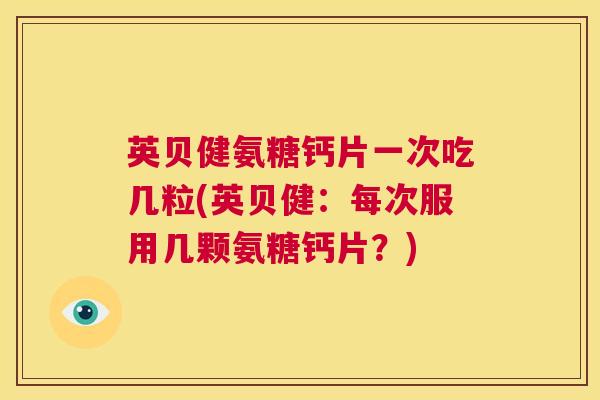 英贝健氨糖钙片一次吃几粒(英贝健：每次服用几颗氨糖钙片？)