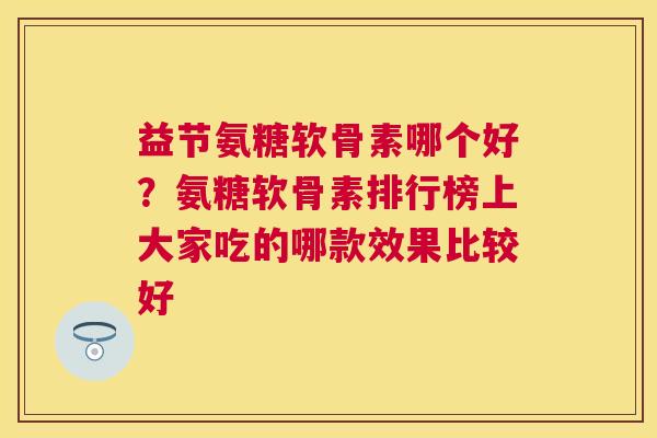 益节氨糖软骨素哪个好？氨糖软骨素排行榜上大家吃的哪款效果比较好
