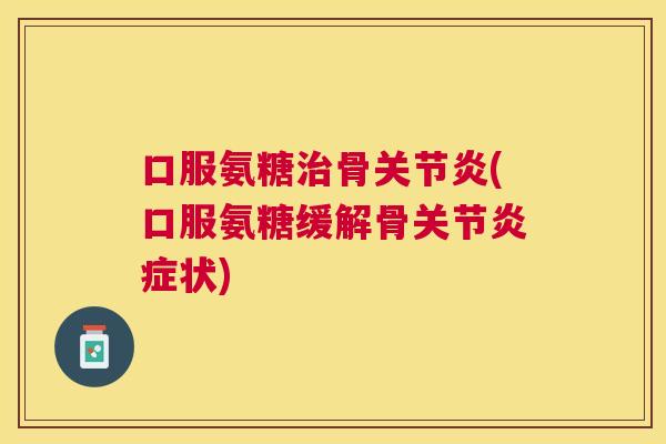 口服氨糖治骨关节炎(口服氨糖缓解骨关节炎症状)