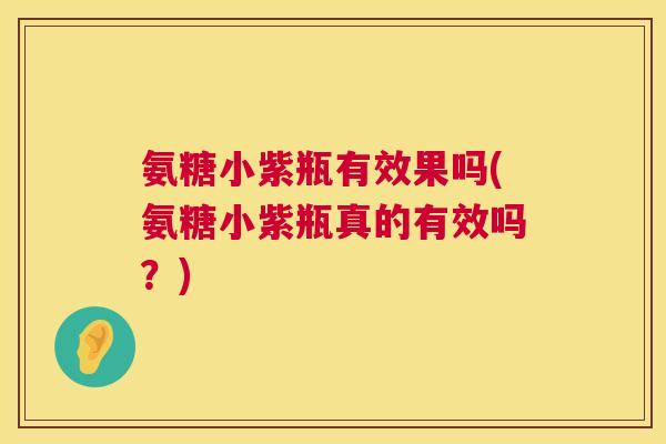 氨糖小紫瓶有效果吗(氨糖小紫瓶真的有效吗?)