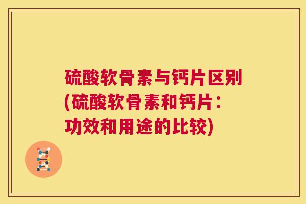 硫酸软骨素与钙片区别(硫酸软骨素和钙片：功效和用途的比较)