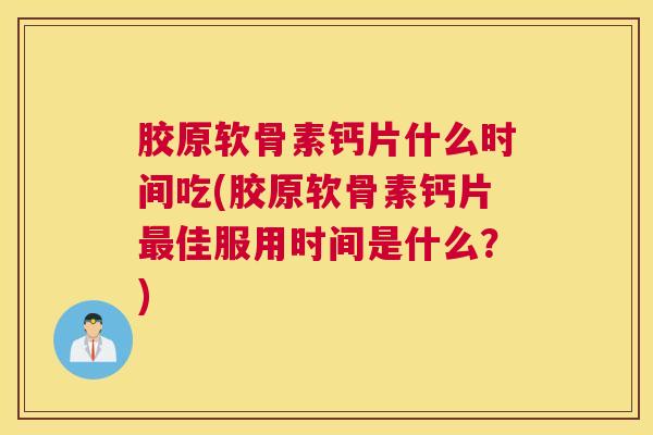 胶原软骨素钙片什么时间吃(胶原软骨素钙片最佳服用时间是什么？)