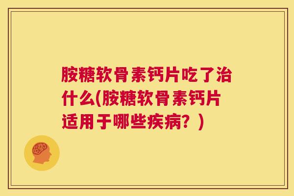 胺糖软骨素钙片吃了治什么(胺糖软骨素钙片适用于哪些疾病？)