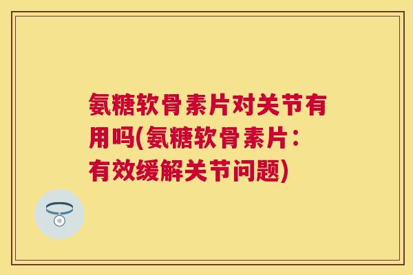 氨糖软骨素片对关节有用吗(氨糖软骨素片：有效缓解关节问题)