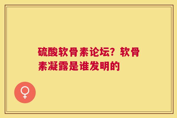 硫酸软骨素论坛？软骨素凝露是谁发明的