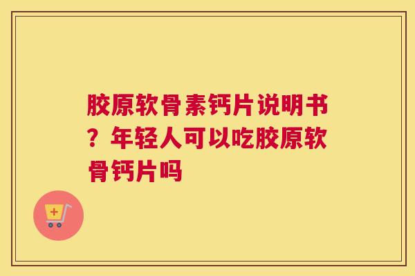 胶原软骨素钙片说明书？年轻人可以吃胶原软骨钙片吗
