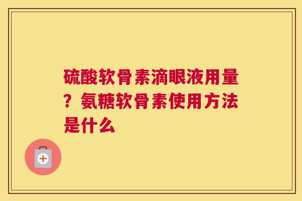 硫酸软骨素滴眼液用量?氨糖软骨素使用方法是什么 硫酸软骨素滴眼液用量?氨糖软骨素使用方法是什么