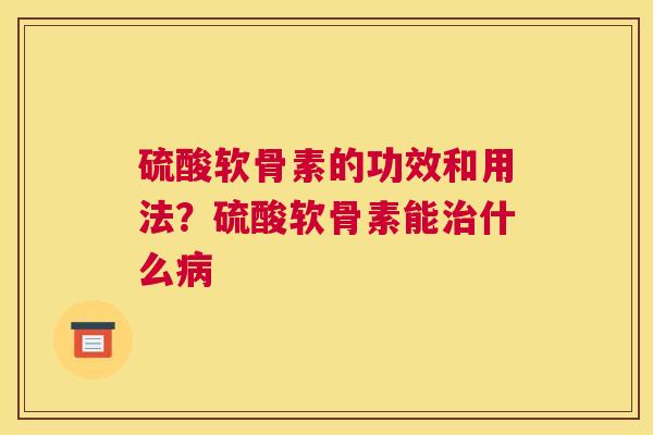 硫酸软骨素的功效和用法？硫酸软骨素能治什么病