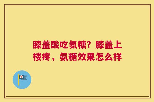 膝盖酸吃氨糖？膝盖上楼疼，氨糖效果怎么样