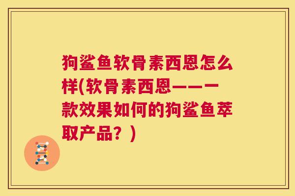 狗鲨鱼软骨素西恩怎么样(软骨素西恩——一款效果如何的狗鲨鱼萃取产品？)