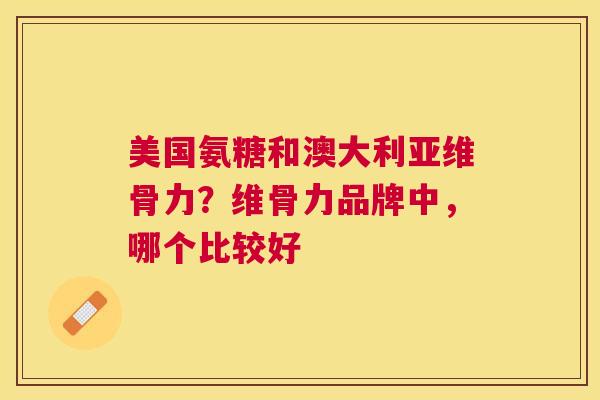 美国氨糖和澳大利亚维骨力?维骨力品牌中,哪个比较好