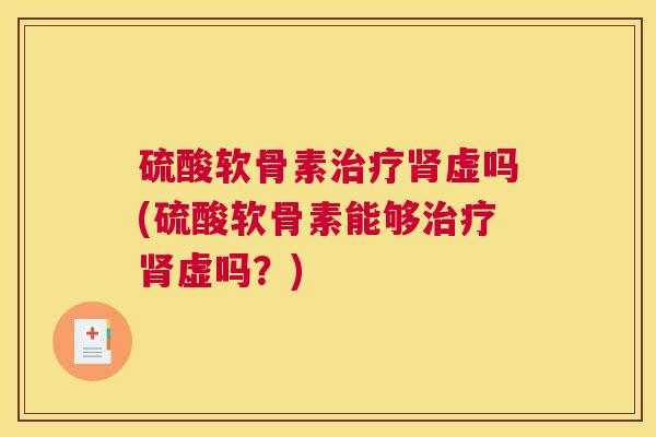 硫酸软骨素治疗肾虚吗(硫酸软骨素能够治疗肾虚吗？)