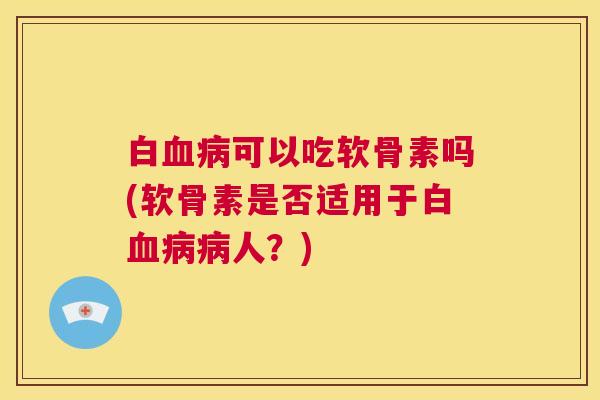 白血病可以吃软骨素吗(软骨素是否适用于白血病病人？)