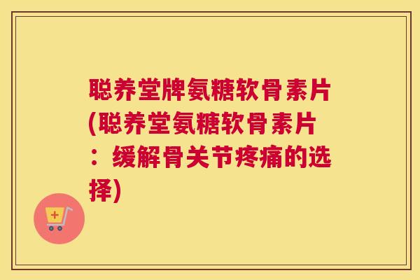聪养堂牌氨糖软骨素片(聪养堂氨糖软骨素片：缓解骨关节疼痛的选择)