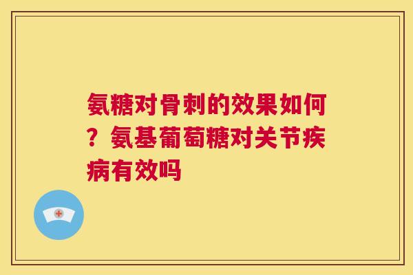 氨糖对骨刺的效果如何？氨基葡萄糖对关节疾病有效吗