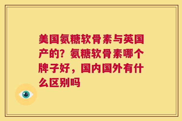美国氨糖软骨素与英国产的？氨糖软骨素哪个牌子好，国内国外有什么区别吗