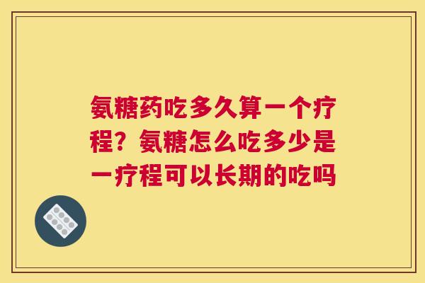 氨糖药吃多久算一个疗程？氨糖怎么吃多少是一疗程可以长期的吃吗