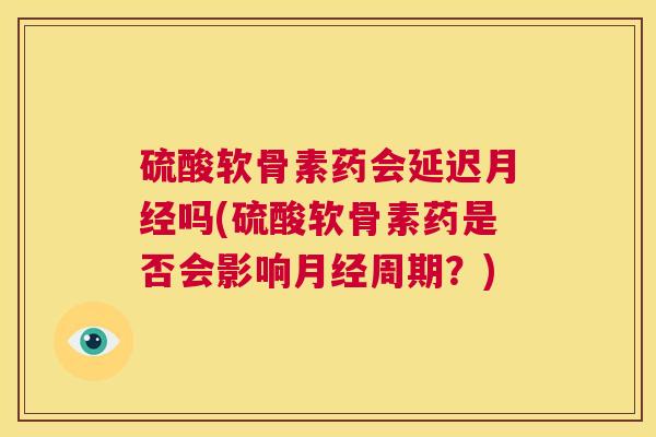 硫酸软骨素药会延迟月经吗(硫酸软骨素药是否会影响月经周期？)